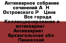 Антикварное собрание сочинений А. Н. Островского Р › Цена ­ 6 000 - Все города Коллекционирование и антиквариат » Антиквариат   . Архангельская обл.,Пинежский 